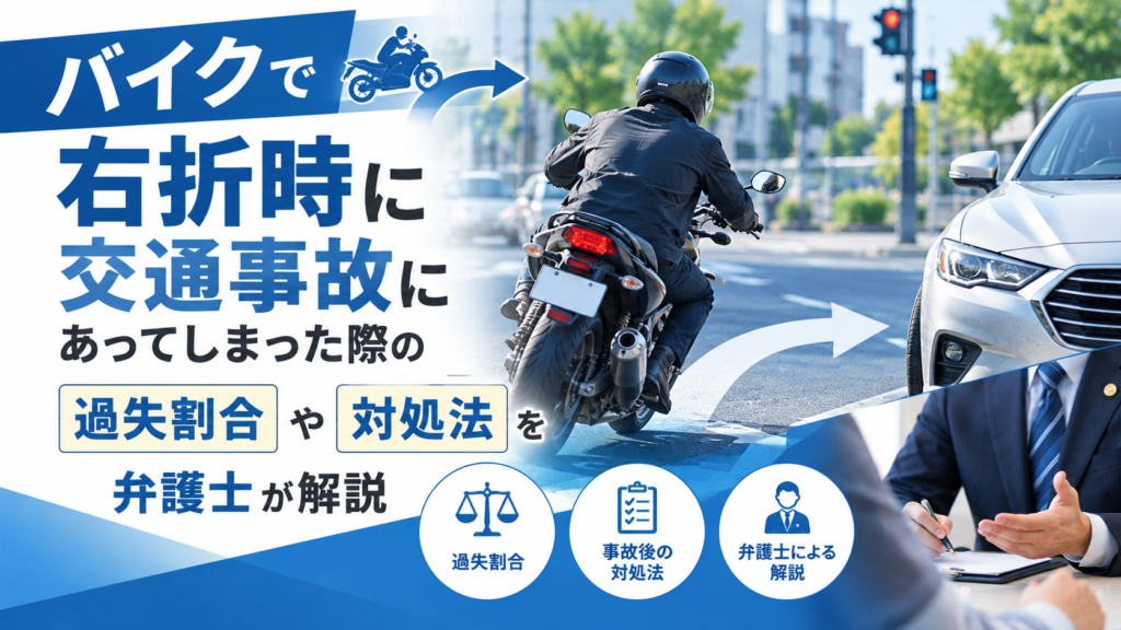 バイクで右折時に交通事故にあってしまった際の過失割合や対処法を弁護士が解説